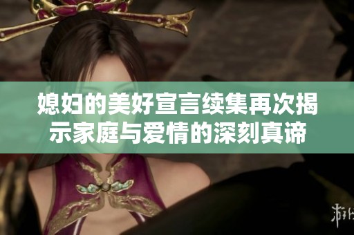 媳妇的美好宣言续集再次揭示家庭与爱情的深刻真谛