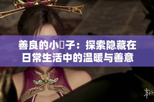 善良的小峓子：探索隐藏在日常生活中的温暖与善意