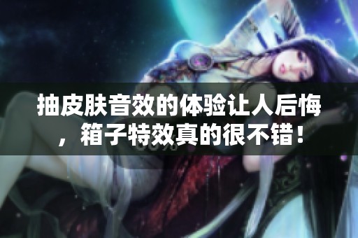 抽皮肤音效的体验让人后悔，箱子特效真的很不错！