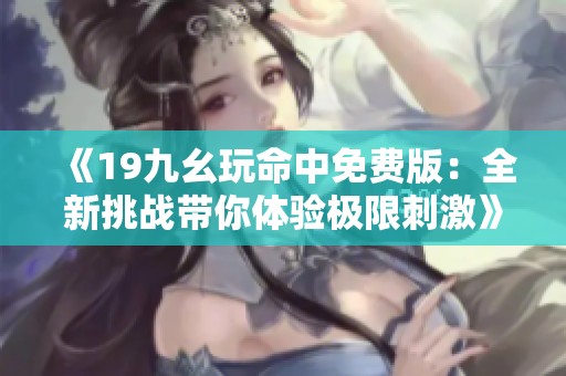 《19九幺玩命中免费版：全新挑战带你体验极限刺激》