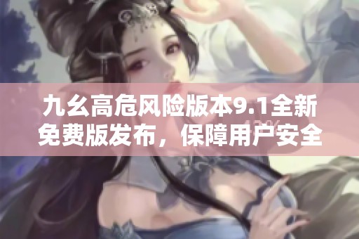 九幺高危风险版本9.1全新免费版发布，保障用户安全体验