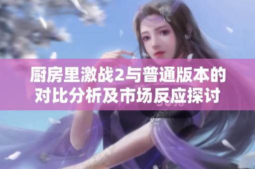 厨房里激战2与普通版本的对比分析及市场反应探讨
