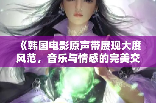 《韩国电影原声带展现大度风范，音乐与情感的完美交融》