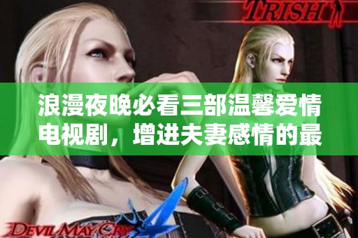 浪漫夜晚必看三部温馨爱情电视剧，增进夫妻感情的最佳选择