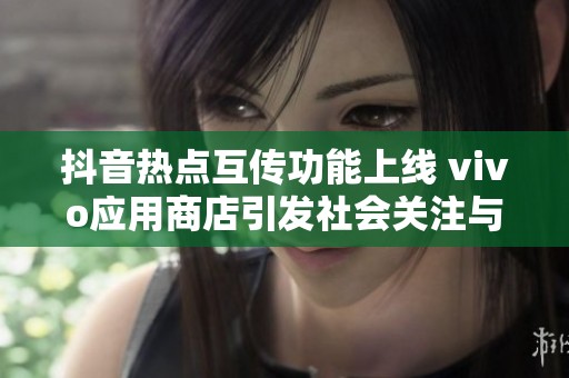 抖音热点互传功能上线 vivo应用商店引发社会关注与热议