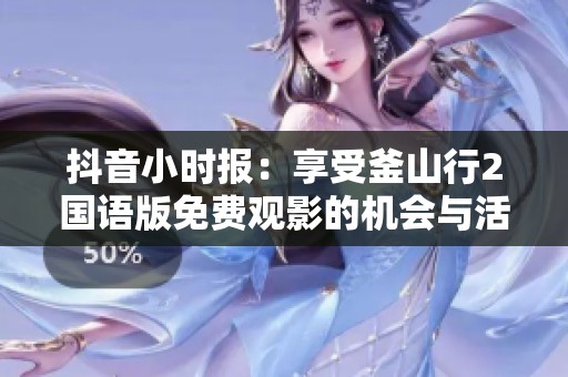抖音小时报：享受釜山行2国语版免费观影的机会与活动详情