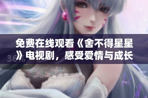 免费在线观看《舍不得星星》电视剧，感受爱情与成长的故事
