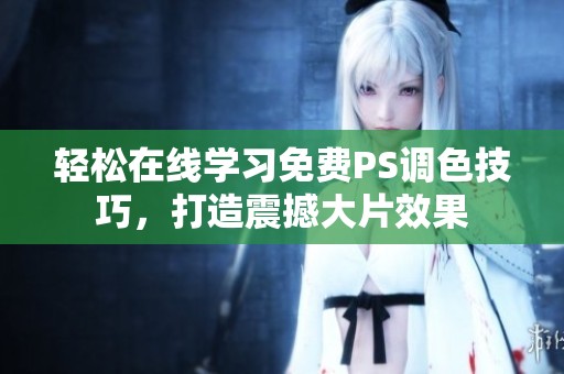 轻松在线学习免费PS调色技巧，打造震撼大片效果