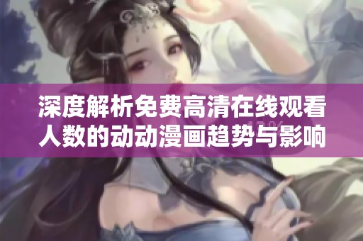 深度解析免费高清在线观看人数的动动漫画趋势与影响因素