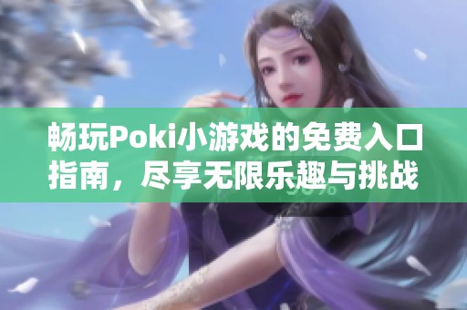 畅玩Poki小游戏的免费入口指南，尽享无限乐趣与挑战