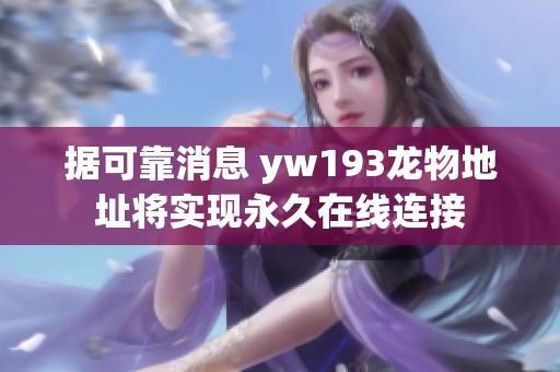 据可靠消息 yw193龙物地址将实现永久在线连接