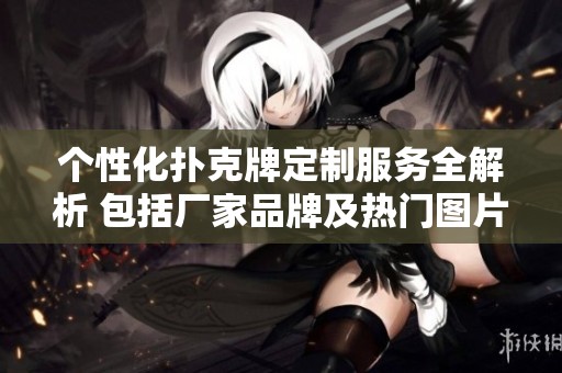 个性化扑克牌定制服务全解析 包括厂家品牌及热门图片推荐