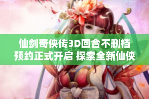 仙剑奇侠传3D回合不删档预约正式开启 探索全新仙侠世界之旅