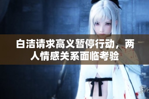 白洁请求高义暂停行动，两人情感关系面临考验