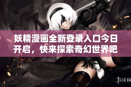 妖精漫画全新登录入口今日开启，快来探索奇幻世界吧！