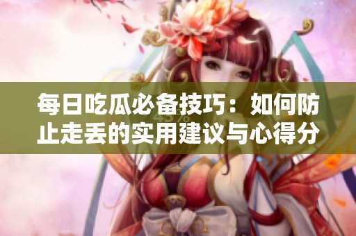 每日吃瓜必备技巧：如何防止走丢的实用建议与心得分享