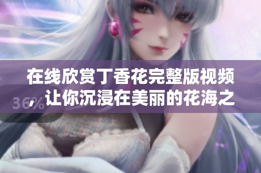 在线欣赏丁香花完整版视频，让你沉浸在美丽的花海之中