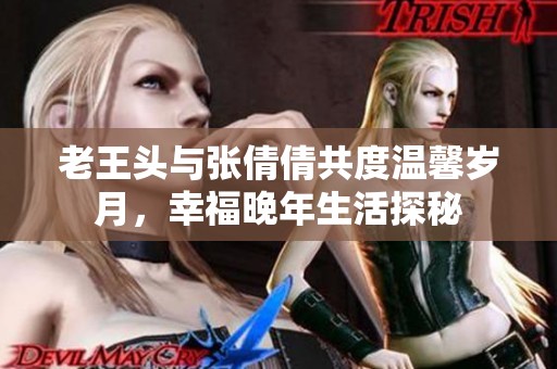 老王头与张倩倩共度温馨岁月，幸福晚年生活探秘
