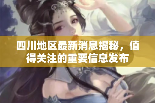 四川地区最新消息揭秘，值得关注的重要信息发布