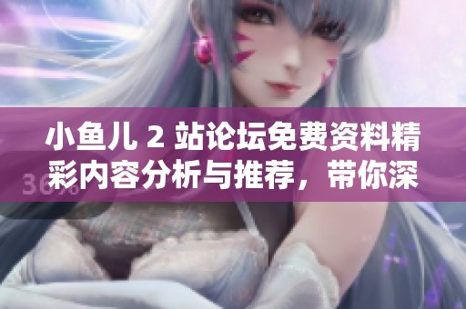 小鱼儿 2 站论坛免费资料精彩内容分析与推荐，带你深入了解不容错过的亮点