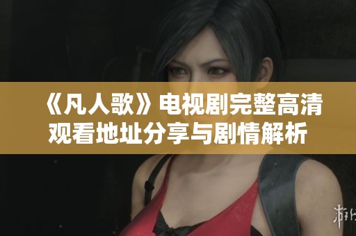 《凡人歌》电视剧完整高清观看地址分享与剧情解析