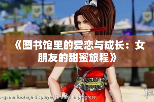 《图书馆里的爱恋与成长：女朋友的甜蜜旅程》