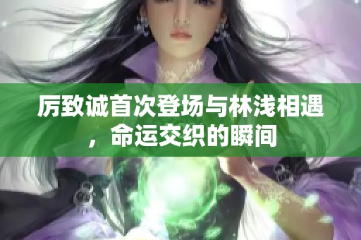 厉致诚首次登场与林浅相遇，命运交织的瞬间
