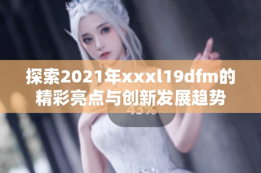 探索2021年xxxl19dfm的精彩亮点与创新发展趋势