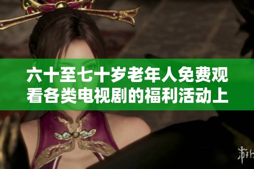 六十至七十岁老年人免费观看各类电视剧的福利活动上线啦