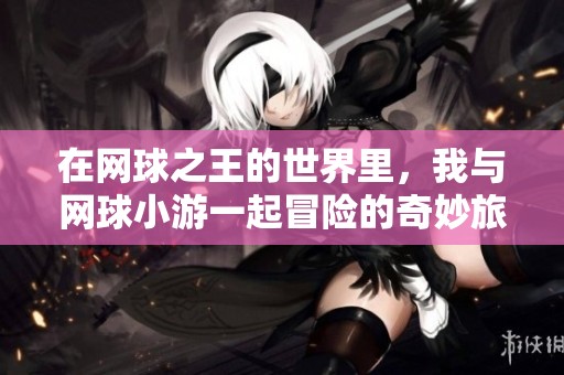 在网球之王的世界里，我与网球小游一起冒险的奇妙旅程