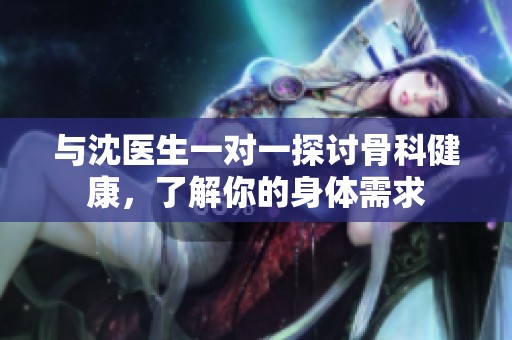 与沈医生一对一探讨骨科健康，了解你的身体需求