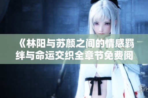 《林阳与苏颜之间的情感羁绊与命运交织全章节免费阅读》