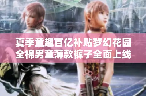 夏季童趣百亿补贴梦幻花园全棉男童薄款裤子全面上线