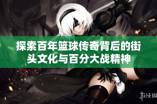 探索百年篮球传奇背后的街头文化与百分大战精神