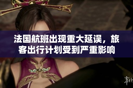 法国航班出现重大延误，旅客出行计划受到严重影响