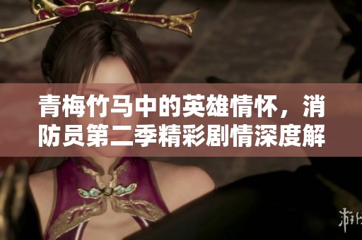 青梅竹马中的英雄情怀，消防员第二季精彩剧情深度解析