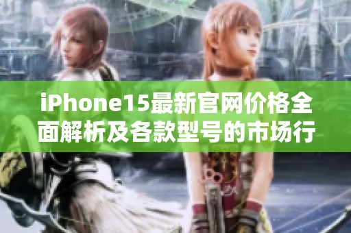 iPhone15最新官网价格全面解析及各款型号的市场行情