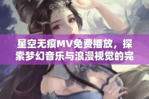 星空无痕MV免费播放，探索梦幻音乐与浪漫视觉的完美结合