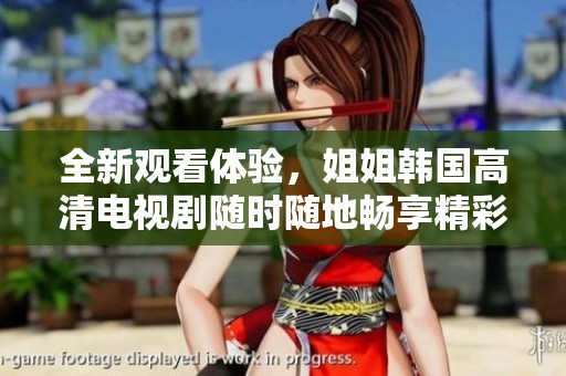 全新观看体验，姐姐韩国高清电视剧随时随地畅享精彩剧情