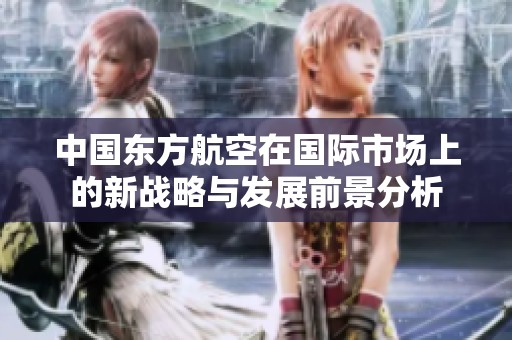 中国东方航空在国际市场上的新战略与发展前景分析