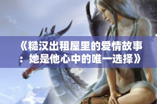 《糙汉出租屋里的爱情故事：她是他心中的唯一选择》