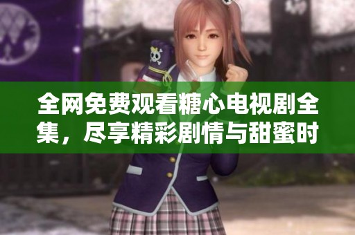 全网免费观看糖心电视剧全集，尽享精彩剧情与甜蜜时刻