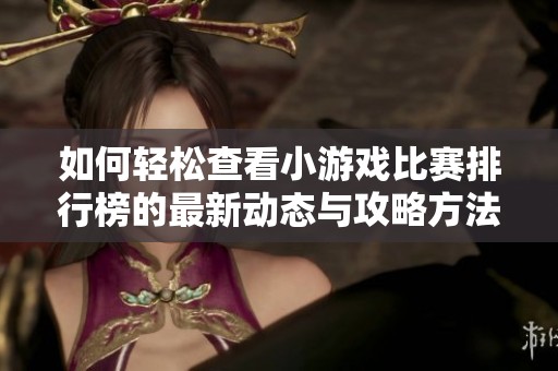 如何轻松查看小游戏比赛排行榜的最新动态与攻略方法