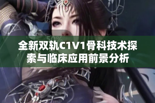 全新双轨C1V1骨科技术探索与临床应用前景分析