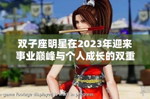双子座明星在2023年迎来事业巅峰与个人成长的双重收获