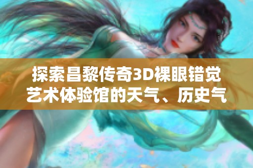 探索昌黎传奇3D裸眼错觉艺术体验馆的天气、历史气温与旅游指数指南
