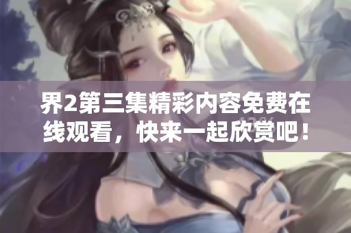 界2第三集精彩内容免费在线观看，快来一起欣赏吧！