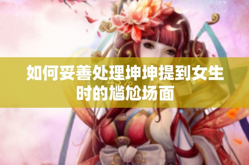 如何妥善处理坤坤提到女生时的尴尬场面