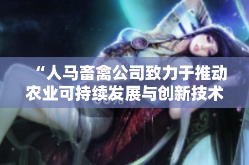 “人马畜禽公司致力于推动农业可持续发展与创新技术”