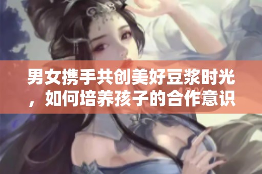 男女携手共创美好豆浆时光，如何培养孩子的合作意识
